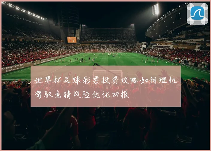世界杯足球彩票投资攻略如何理性驾驭竞猜风险优化回报
