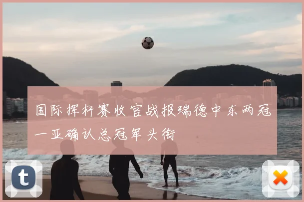 国际挥杆赛收官战报瑞德中东两冠一亚确认总冠军头衔