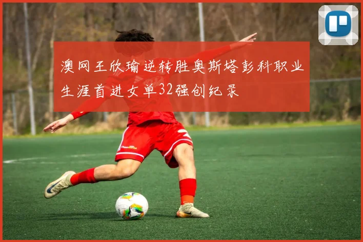 澳网王欣瑜逆转胜奥斯塔彭科职业生涯首进女单32强创纪录