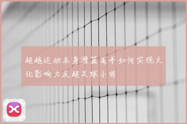 超越运动本身灌篮高手如何实现文化影响力反超足球小将