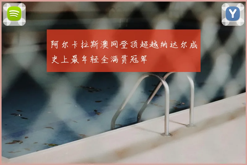 阿尔卡拉斯澳网登顶超越纳达尔成史上最年轻全满贯冠军