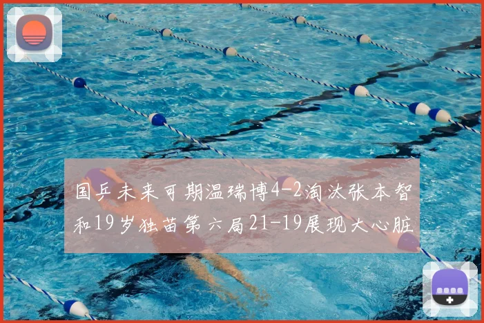 国乒未来可期温瑞博4-2淘汰张本智和19岁独苗第六局21-19展现大心脏