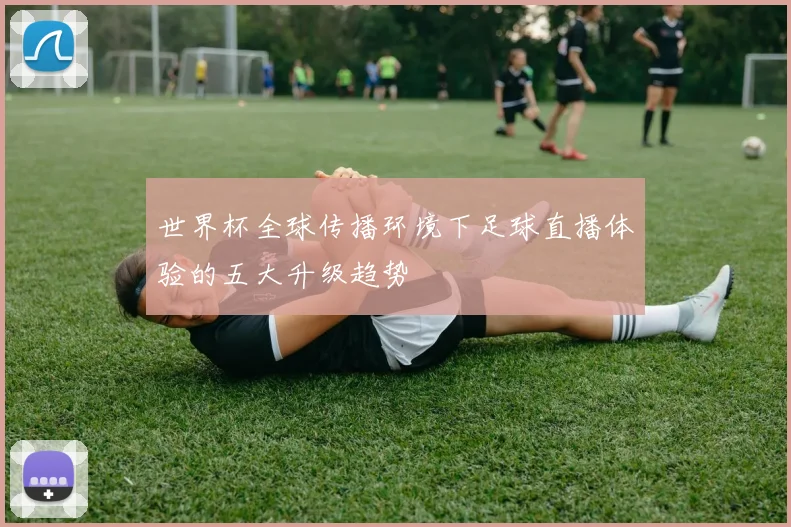 世界杯全球传播环境下足球直播体验的五大升级趋势