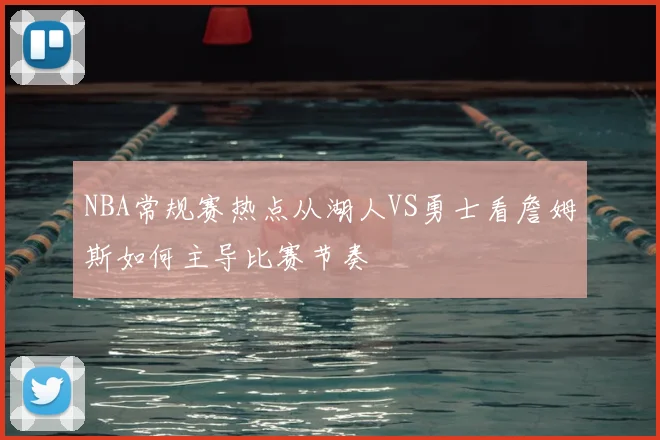 NBA常规赛热点从湖人VS勇士看詹姆斯如何主导比赛节奏