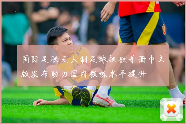 国际足联五人制足球执教手册中文版发布助力国内教练水平提升