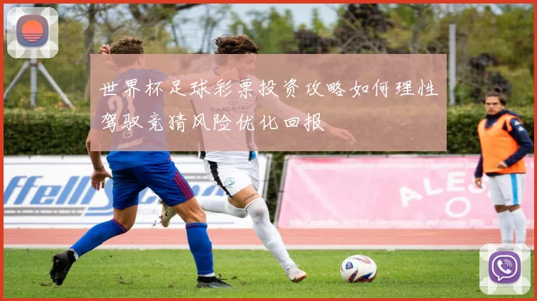 世界杯足球彩票投资攻略如何理性驾驭竞猜风险优化回报