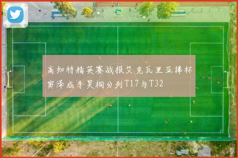 高知特精英赛战报艾克瓦里亚捧杯窦泽成李昊桐分列T17与T32