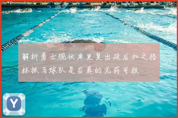 解析勇士现状库里复出延后加之格林抓马球队是否真的无药可救