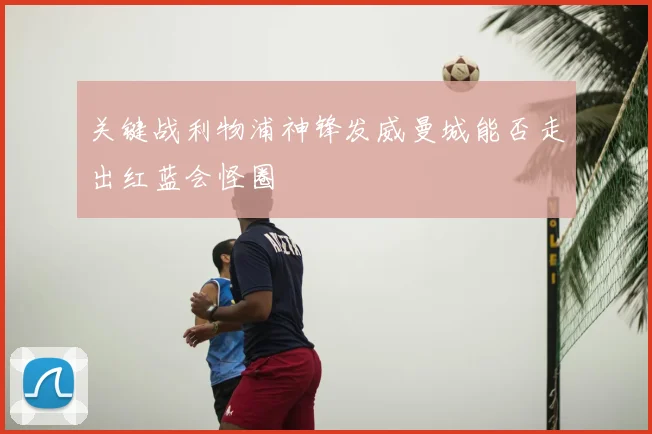 关键战利物浦神锋发威曼城能否走出红蓝会怪圈