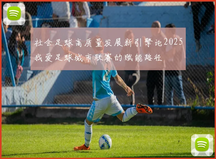 社会足球高质量发展新引擎论2025我爱足球城市联赛的赋能路径