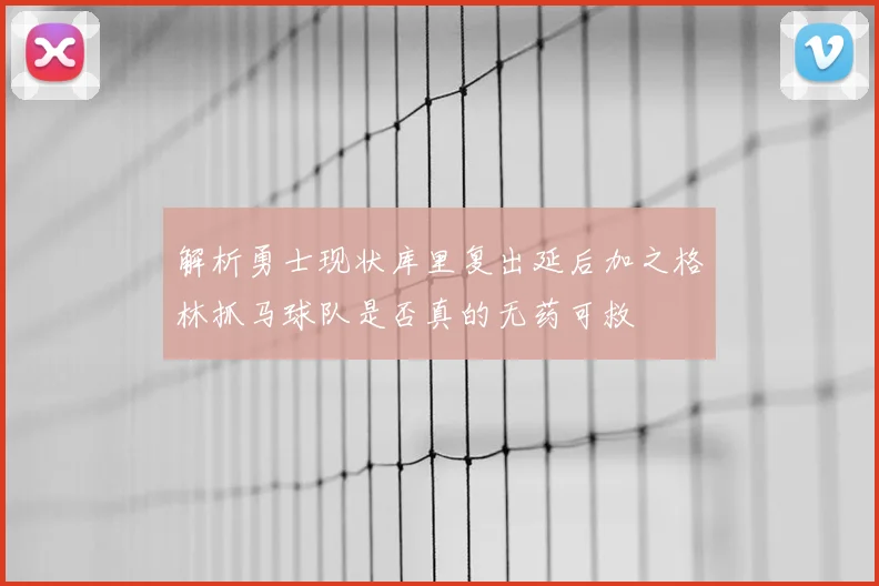 解析勇士现状库里复出延后加之格林抓马球队是否真的无药可救