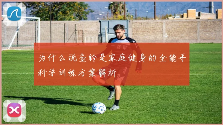 为什么说壶铃是家庭健身的全能手科学训练方案解析