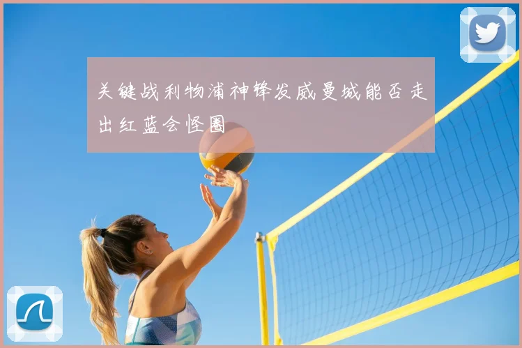 关键战利物浦神锋发威曼城能否走出红蓝会怪圈