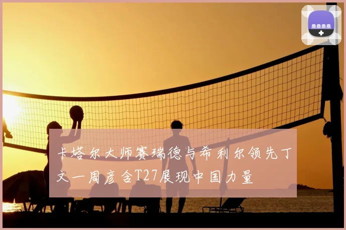 卡塔尔大师赛瑞德与希利尔领先丁文一周彦含T27展现中国力量
