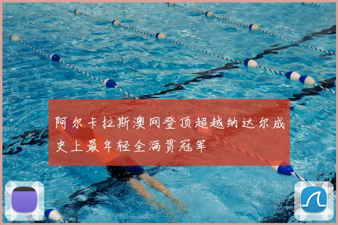 阿尔卡拉斯澳网登顶超越纳达尔成史上最年轻全满贯冠军