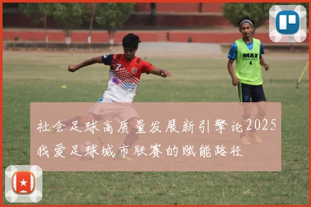 社会足球高质量发展新引擎论2025我爱足球城市联赛的赋能路径