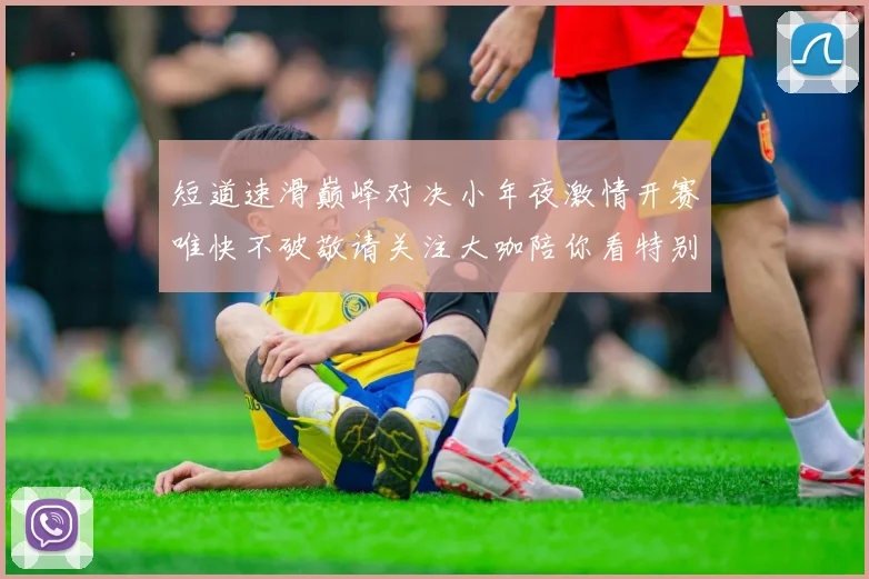 短道速滑巅峰对决小年夜激情开赛唯快不破敬请关注大咖陪你看特别直播