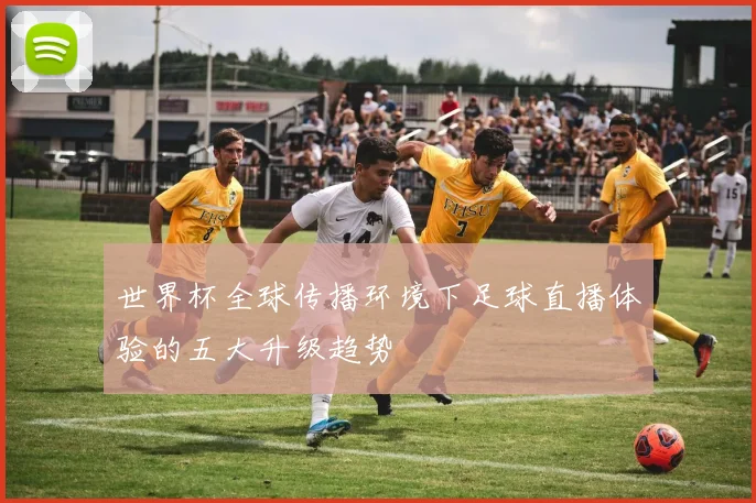 世界杯全球传播环境下足球直播体验的五大升级趋势