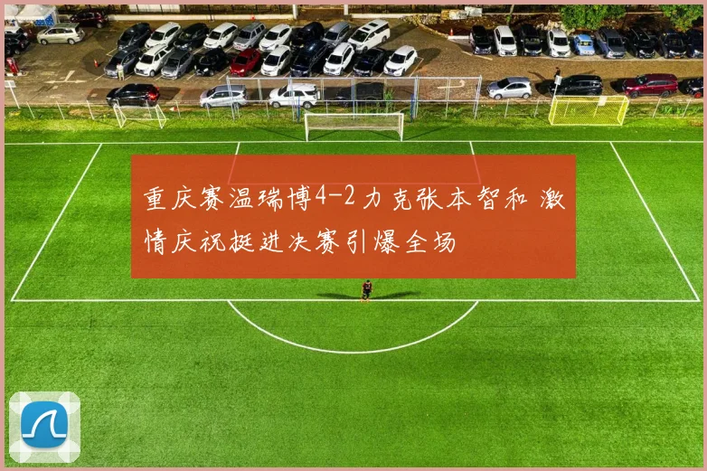 重庆赛温瑞博4-2力克张本智和 激情庆祝挺进决赛引爆全场