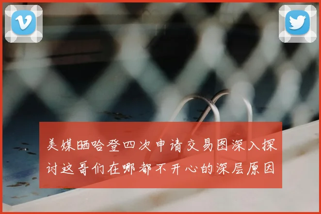 美媒晒哈登四次申请交易图深入探讨这哥们在哪都不开心的深层原因