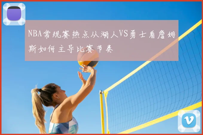 NBA常规赛热点从湖人VS勇士看詹姆斯如何主导比赛节奏