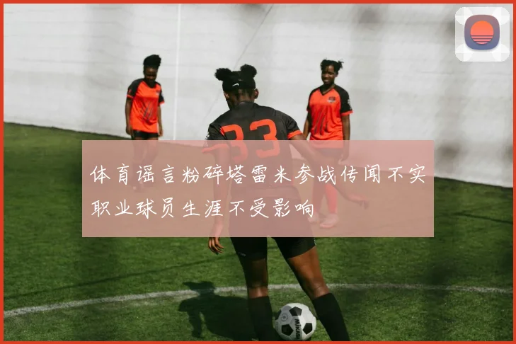 体育谣言粉碎塔雷米参战传闻不实职业球员生涯不受影响