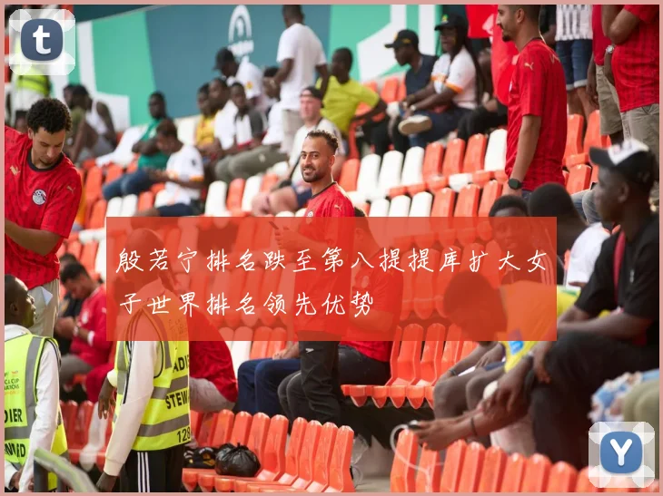 殷若宁排名跌至第八提提库扩大女子世界排名领先优势