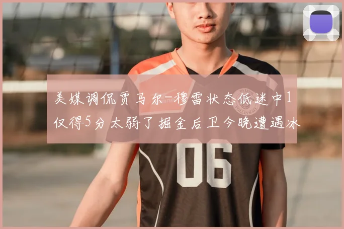 美媒调侃贾马尔-穆雷状态低迷中1仅得5分太弱了掘金后卫今晚遭遇冰封之夜