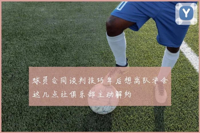 球员合同谈判技巧年后想离队学会这几点让俱乐部主动解约